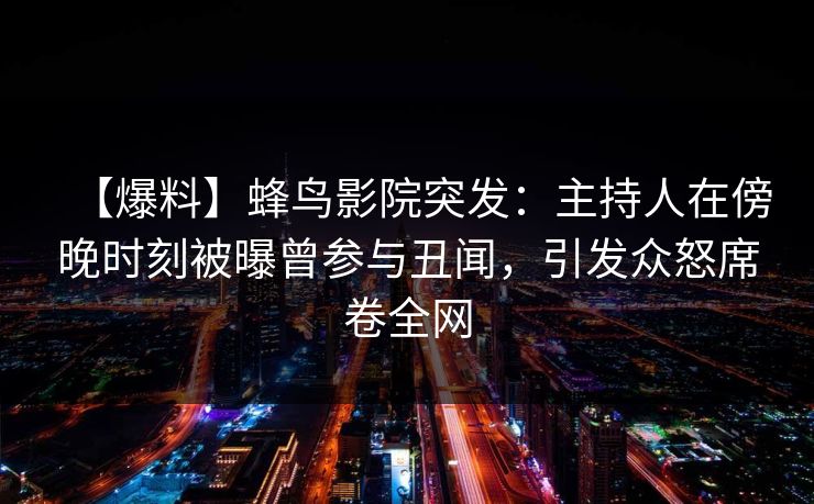 【爆料】蜂鸟影院突发：主持人在傍晚时刻被曝曾参与丑闻，引发众怒席卷全网