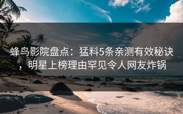 蜂鸟影院盘点：猛料5条亲测有效秘诀，明星上榜理由罕见令人网友炸锅