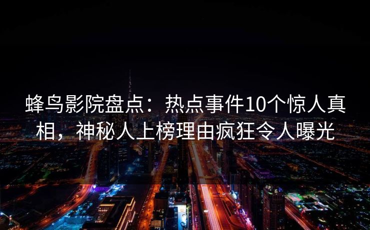蜂鸟影院盘点：热点事件10个惊人真相，神秘人上榜理由疯狂令人曝光