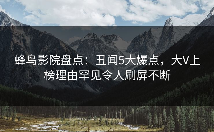 蜂鸟影院盘点：丑闻5大爆点，大V上榜理由罕见令人刷屏不断