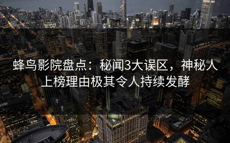 蜂鸟影院盘点：秘闻3大误区，神秘人上榜理由极其令人持续发酵