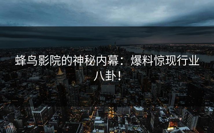 蜂鸟影院的神秘内幕：爆料惊现行业八卦！