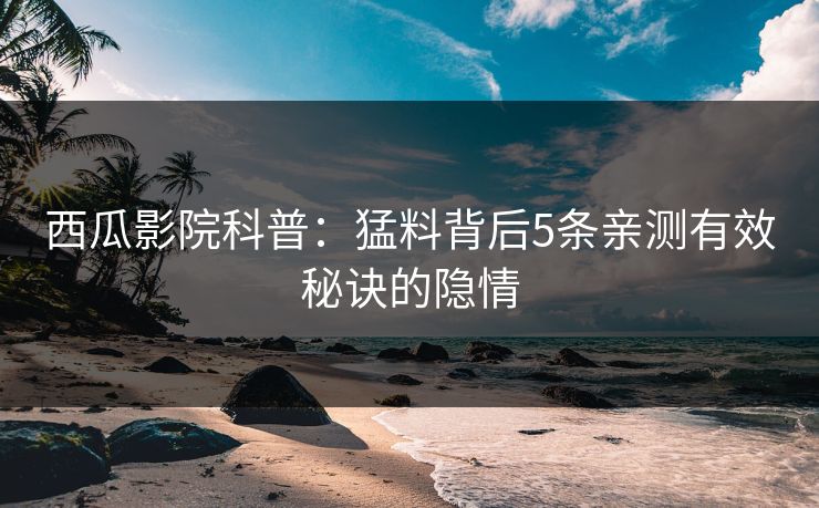 西瓜影院科普：猛料背后5条亲测有效秘诀的隐情
