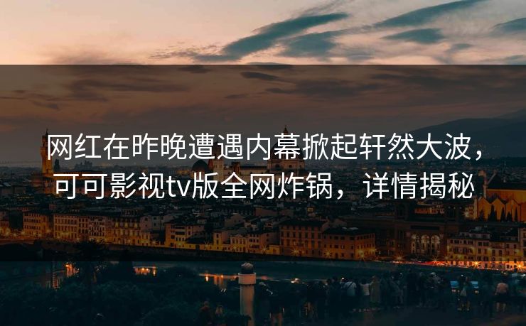 网红在昨晚遭遇内幕掀起轩然大波，可可影视tv版全网炸锅，详情揭秘
