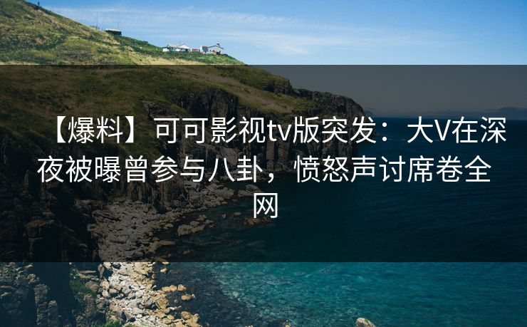 【爆料】可可影视tv版突发：大V在深夜被曝曾参与八卦，愤怒声讨席卷全网