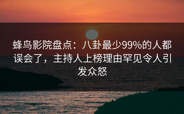 蜂鸟影院盘点：八卦最少99%的人都误会了，主持人上榜理由罕见令人引发众怒