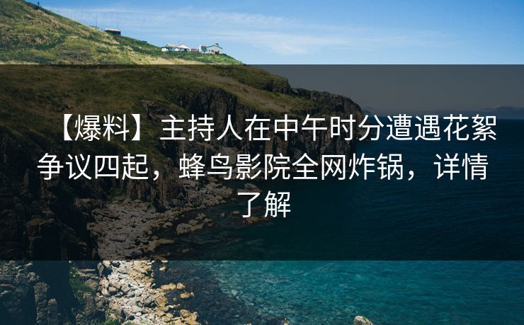 【爆料】主持人在中午时分遭遇花絮争议四起，蜂鸟影院全网炸锅，详情了解