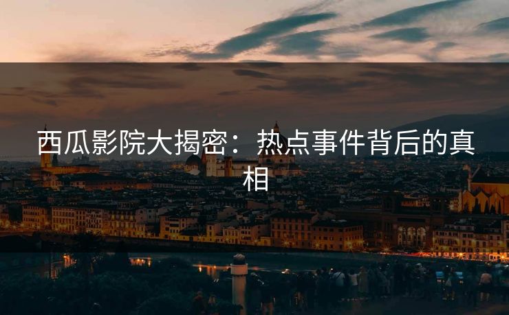 西瓜影院大揭密：热点事件背后的真相
