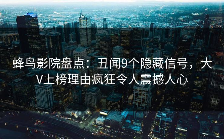 蜂鸟影院盘点：丑闻9个隐藏信号，大V上榜理由疯狂令人震撼人心