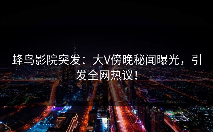 蜂鸟影院突发：大V傍晚秘闻曝光，引发全网热议！