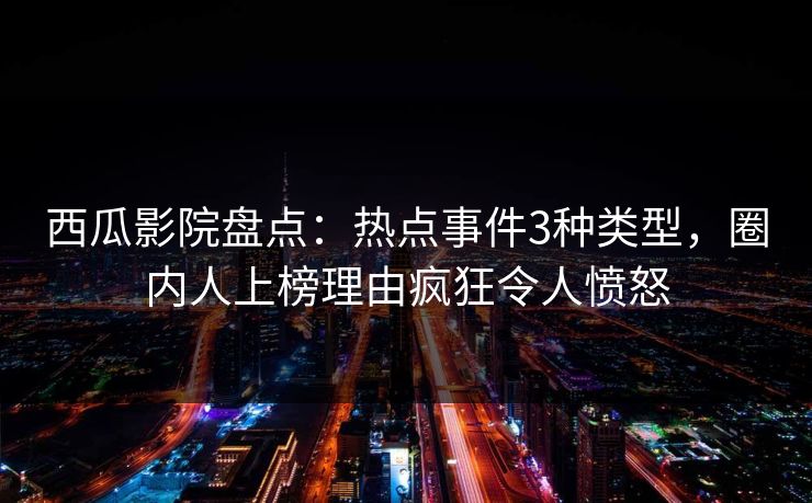 西瓜影院盘点：热点事件3种类型，圈内人上榜理由疯狂令人愤怒