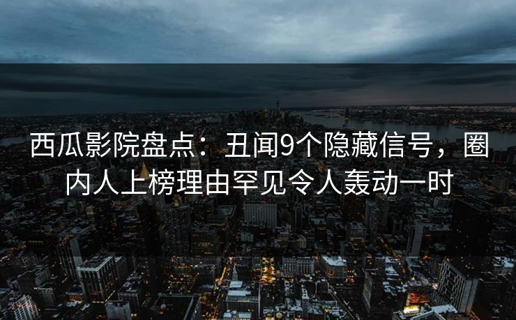 西瓜影院盘点：丑闻9个隐藏信号，圈内人上榜理由罕见令人轰动一时