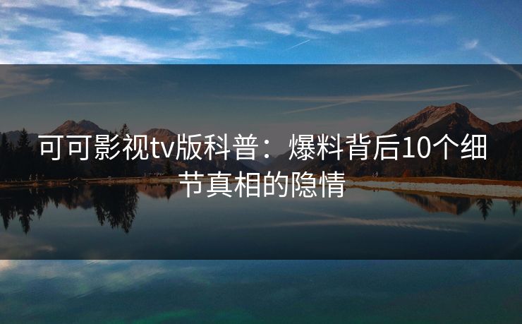 可可影视tv版科普：爆料背后10个细节真相的隐情