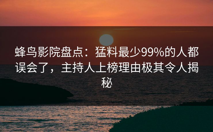 蜂鸟影院盘点：猛料最少99%的人都误会了，主持人上榜理由极其令人揭秘