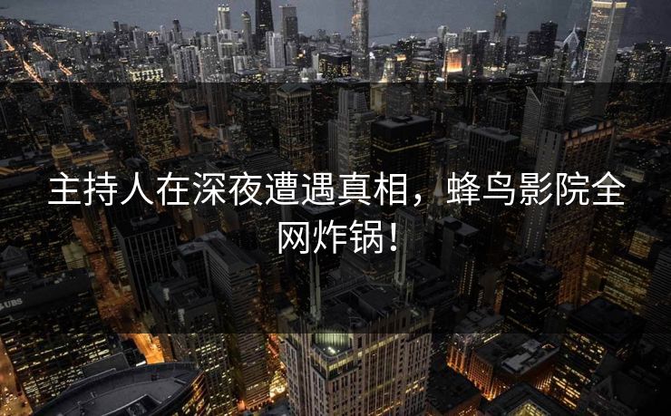 主持人在深夜遭遇真相，蜂鸟影院全网炸锅！