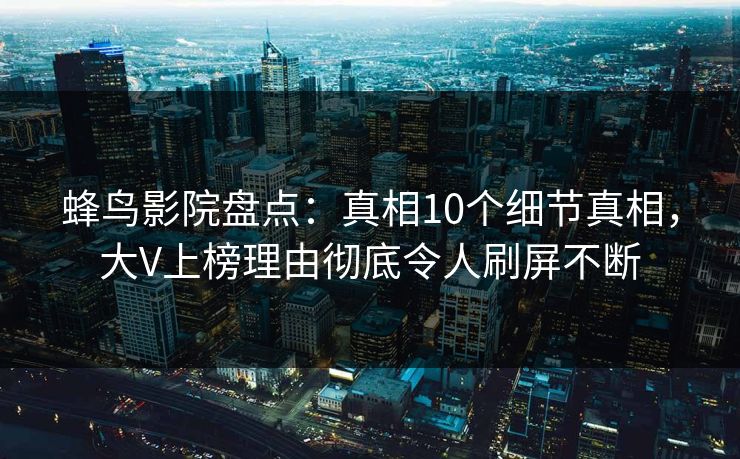 蜂鸟影院盘点：真相10个细节真相，大V上榜理由彻底令人刷屏不断