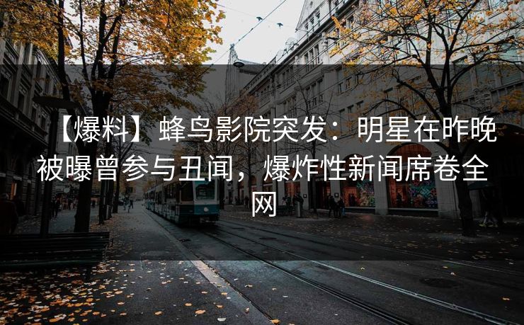 【爆料】蜂鸟影院突发:明星在昨晚被曝曾参与丑闻,爆炸性新闻席卷全网 【爆料】蜂鸟影院突发:明星在昨晚被曝曾参与丑闻,爆炸性新闻席卷全网