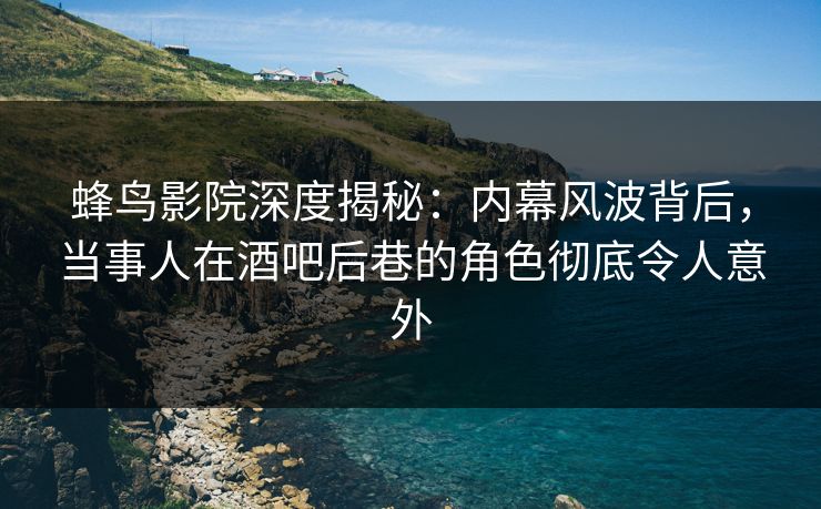 蜂鸟影院深度揭秘：内幕风波背后，当事人在酒吧后巷的角色彻底令人意外