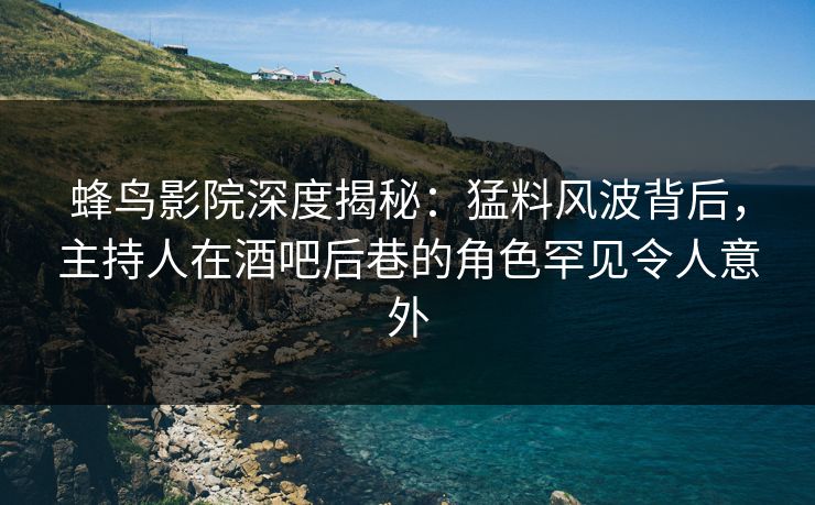 蜂鸟影院深度揭秘:猛料风波背后,主持人在酒吧后巷的角色罕见令人意外 蜂鸟影院深度揭秘:猛料风波背后,主持人在酒吧后巷的角色罕见令人意外