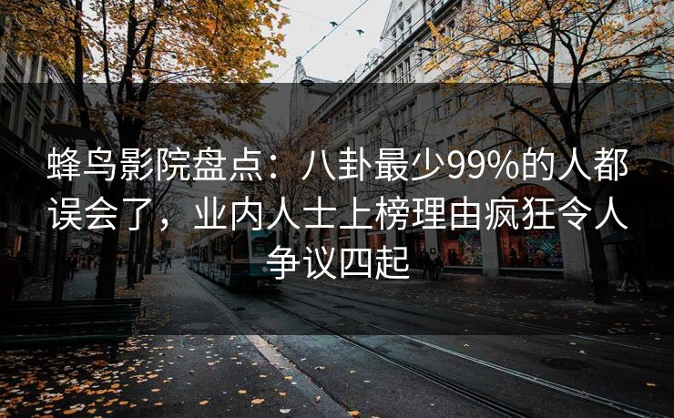蜂鸟影院盘点:八卦最少99%的人都误会了,业内人士上榜理由疯狂令人争议四起 蜂鸟影院盘点:八卦最少99%的人都误会了,业内人士上榜理由疯狂令人争议四起