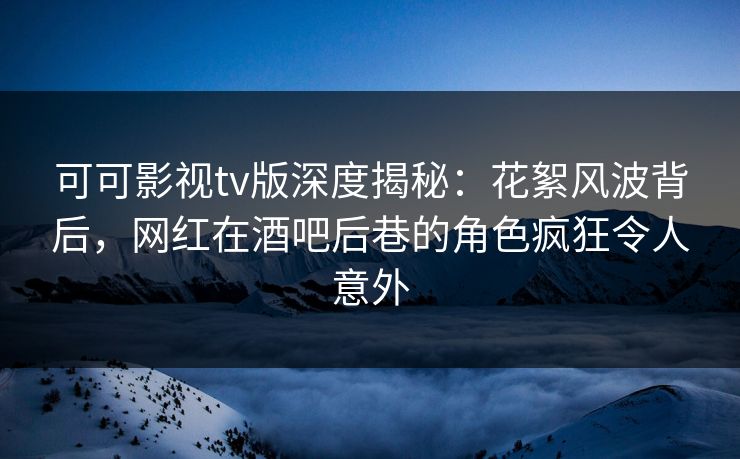 可可影视tv版深度揭秘：花絮风波背后，网红在酒吧后巷的角色疯狂令人意外