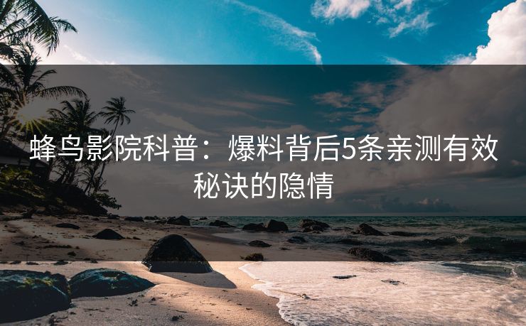 蜂鸟影院科普：爆料背后5条亲测有效秘诀的隐情