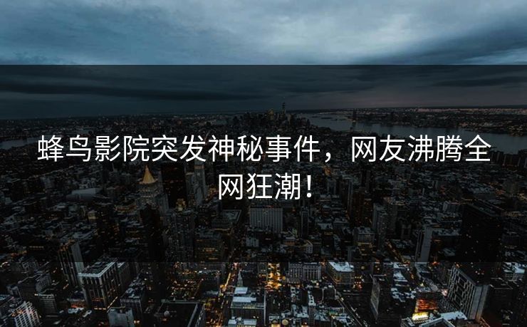 蜂鸟影院突发神秘事件，网友沸腾全网狂潮！