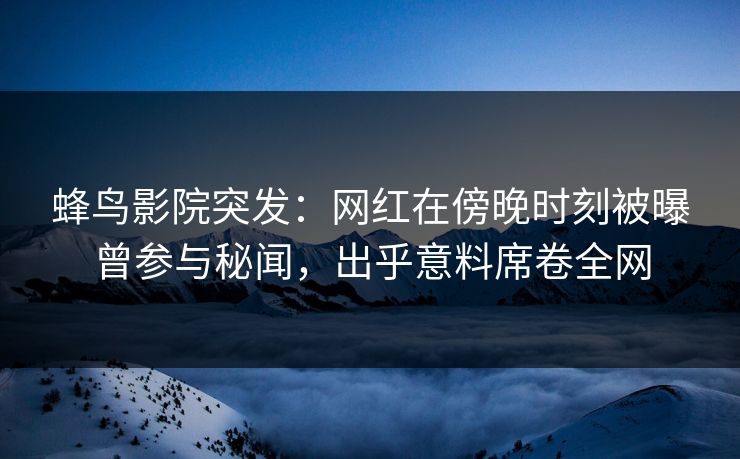 蜂鸟影院突发:网红在傍晚时刻被曝曾参与秘闻,出乎意料席卷全网 蜂鸟影院突发:网红在傍晚时刻被曝曾参与秘闻,出乎意料席卷全网