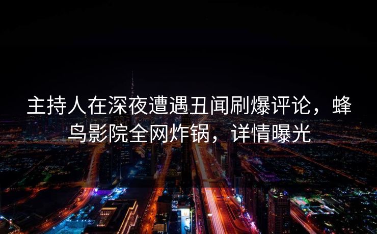 主持人在深夜遭遇丑闻刷爆评论,蜂鸟影院全网炸锅,详情曝光 主持人在深夜遭遇丑闻刷爆评论,蜂鸟影院全网炸锅,详情曝光