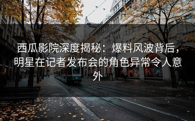 西瓜影院深度揭秘:爆料风波背后,明星在记者发布会的角色异常令人意外 西瓜影院深度揭秘:爆料风波背后,明星在记者发布会的角色异常令人意外