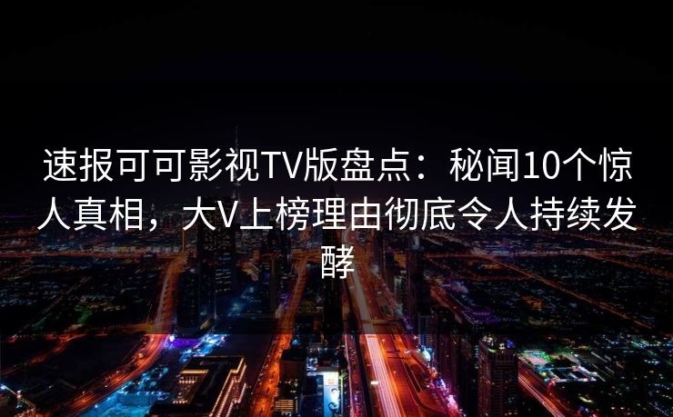 速报可可影视TV版盘点:秘闻10个惊人真相,大V上榜理由彻底令人持续发酵 速报可可影视TV版盘点:秘闻10个惊人真相,大V上榜理由彻底令人持续发酵
