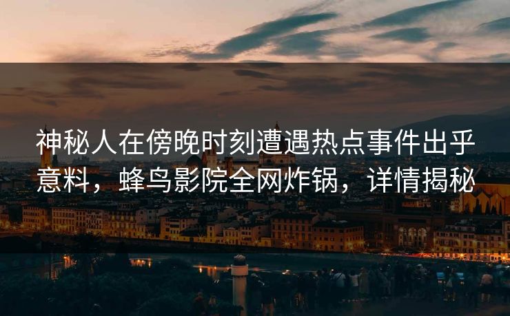 神秘人在傍晚时刻遭遇热点事件出乎意料,蜂鸟影院全网炸锅,详情揭秘 神秘人在傍晚时刻遭遇热点事件出乎意料,蜂鸟影院全网炸锅,详情揭秘