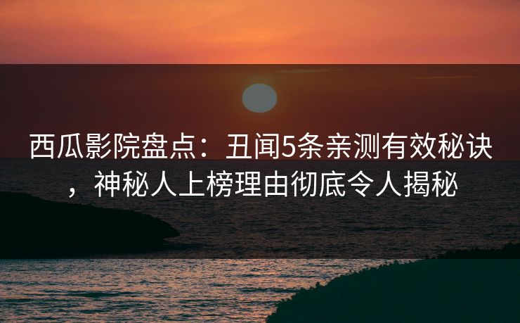 西瓜影院盘点：丑闻5条亲测有效秘诀，神秘人上榜理由彻底令人揭秘