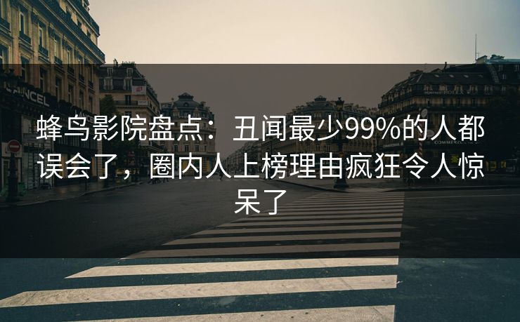 蜂鸟影院盘点:丑闻最少99%的人都误会了,圈内人上榜理由疯狂令人惊呆了 蜂鸟影院盘点:丑闻最少99%的人都误会了,圈内人上榜理由疯狂令人惊呆了