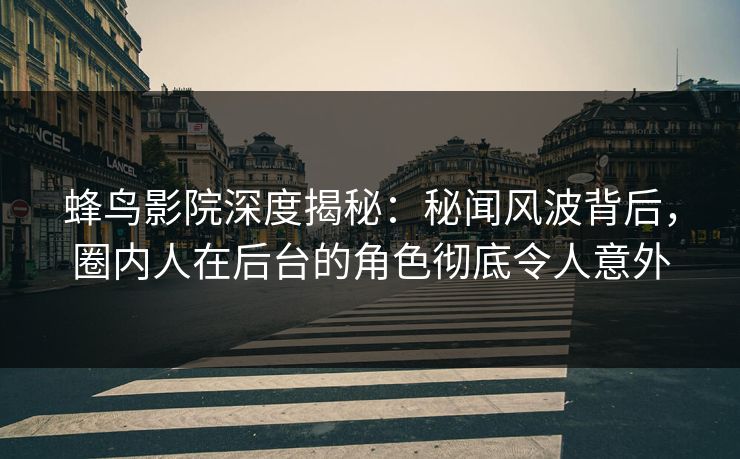 蜂鸟影院深度揭秘:秘闻风波背后,圈内人在后台的角色彻底令人意外 蜂鸟影院深度揭秘:秘闻风波背后,圈内人在后台的角色彻底令人意外