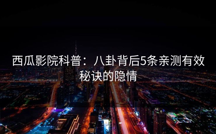 西瓜影院科普:八卦背后5条亲测有效秘诀的隐情 西瓜影院科普:八卦背后5条亲测有效秘诀的隐情