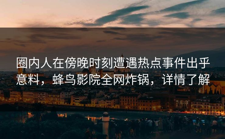 圈内人在傍晚时刻遭遇热点事件出乎意料,蜂鸟影院全网炸锅,详情了解 圈内人在傍晚时刻遭遇热点事件出乎意料,蜂鸟影院全网炸锅,详情了解
