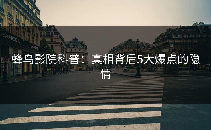 蜂鸟影院科普:真相背后5大爆点的隐情 蜂鸟影院科普:真相背后5大爆点的隐情