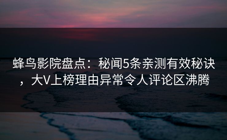蜂鸟影院盘点:秘闻5条亲测有效秘诀,大V上榜理由异常令人评论区沸腾 蜂鸟影院盘点:秘闻5条亲测有效秘诀,大V上榜理由异常令人评论区沸腾
