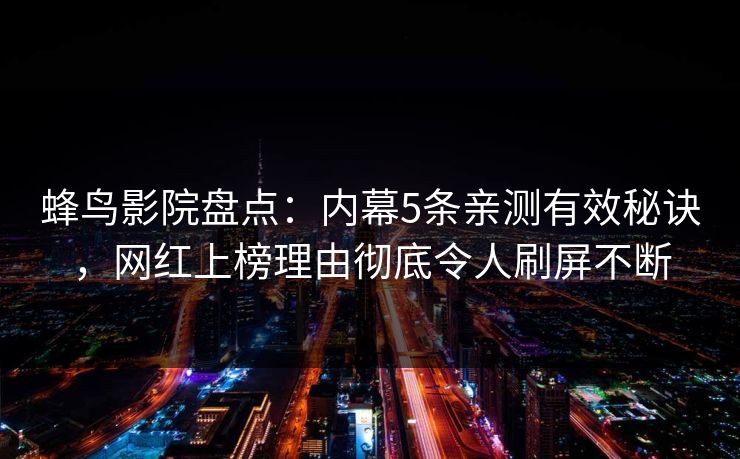 蜂鸟影院盘点:内幕5条亲测有效秘诀,网红上榜理由彻底令人刷屏不断 蜂鸟影院盘点:内幕5条亲测有效秘诀,网红上榜理由彻底令人刷屏不断