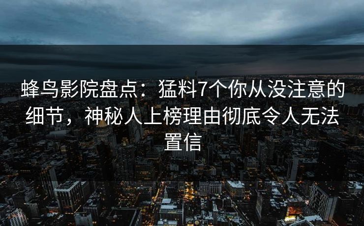 蜂鸟影院盘点：猛料7个你从没注意的细节，神秘人上榜理由彻底令人无法置信