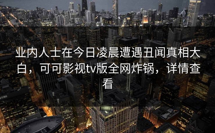 业内人士在今日凌晨遭遇丑闻真相大白,可可影视tv版全网炸锅,详情查看 业内人士在今日凌晨遭遇丑闻真相大白,可可影视tv版全网炸锅,详情查看