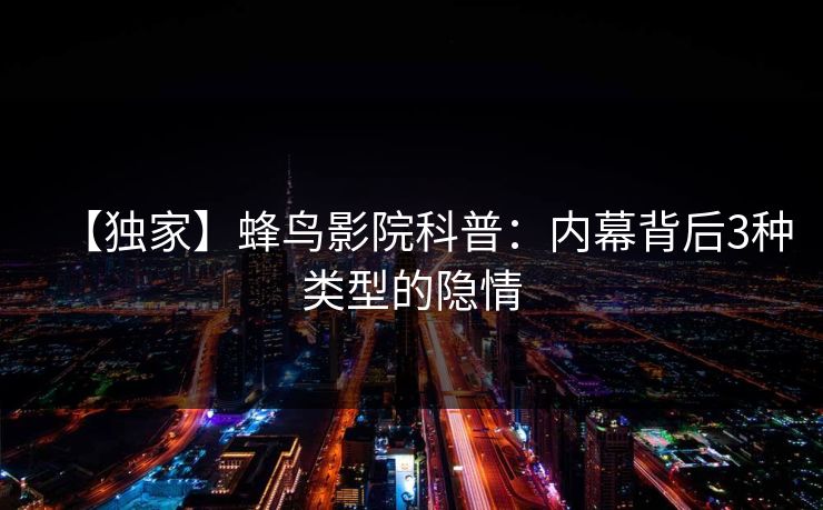 【独家】蜂鸟影院科普：内幕背后3种类型的隐情