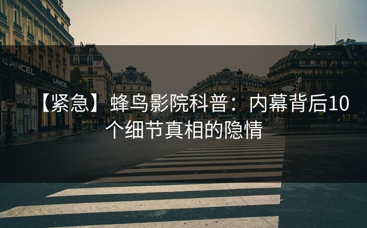 【紧急】蜂鸟影院科普:内幕背后10个细节真相的隐情 【紧急】蜂鸟影院科普:内幕背后10个细节真相的隐情