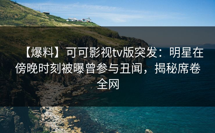 【爆料】可可影视tv版突发:明星在傍晚时刻被曝曾参与丑闻,揭秘席卷全网 【爆料】可可影视tv版突发:明星在傍晚时刻被曝曾参与丑闻,揭秘席卷全网