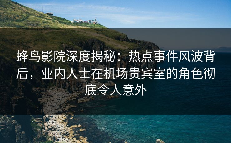 蜂鸟影院深度揭秘:热点事件风波背后,业内人士在机场贵宾室的角色彻底令人意外 蜂鸟影院深度揭秘:热点事件风波背后,业内人士在机场贵宾室的角色彻底令人意外