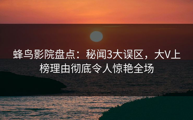 蜂鸟影院盘点:秘闻3大误区,大V上榜理由彻底令人惊艳全场 蜂鸟影院盘点:秘闻3大误区,大V上榜理由彻底令人惊艳全场