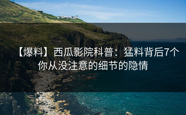 【爆料】西瓜影院科普:猛料背后7个你从没注意的细节的隐情 【爆料】西瓜影院科普:猛料背后7个你从没注意的细节的隐情