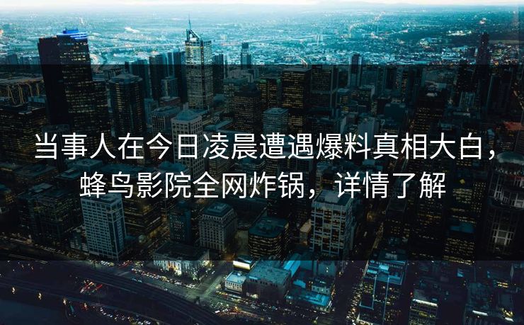 当事人在今日凌晨遭遇爆料真相大白,蜂鸟影院全网炸锅,详情了解 当事人在今日凌晨遭遇爆料真相大白,蜂鸟影院全网炸锅,详情了解