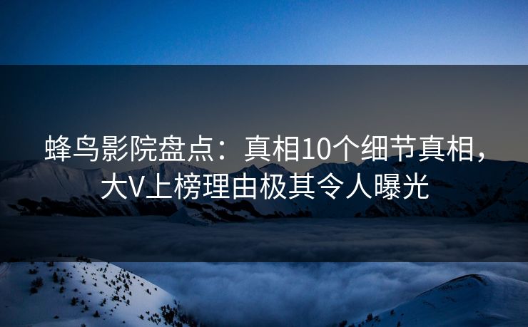 蜂鸟影院盘点:真相10个细节真相,大V上榜理由极其令人曝光 蜂鸟影院盘点:真相10个细节真相,大V上榜理由极其令人曝光